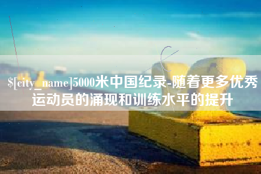 沈丘5000米中国纪录-随着更多优秀运动员的涌现和训练水平的提升