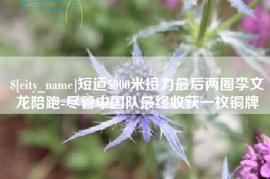 沈丘短道5000米接力最后两圈李文龙陪跑-尽管中国队最终收获一枚铜牌