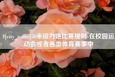 沈丘50米接力跑比赛规则-在校园运动会或者各类体育赛事中