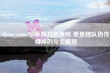 沈丘50米接力跑视频-更是团队协作精神的完美展现