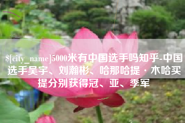 沈丘5000米有中国选手吗知乎-中国选手吴宇、刘瀚彬、哈那哈提·木哈买提分别获得冠、亚、季军