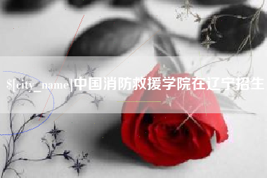 沈丘中国消防救援学院在辽宁招生