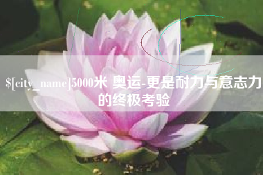 沈丘5000米 奥运-更是耐力与意志力的终极考验