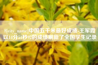 沈丘中国五千米最好成绩-王军霞以14分51秒92的成绩刷新了全国学生记录