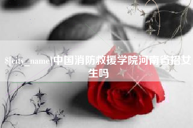 沈丘中国消防救援学院河南省招女生吗