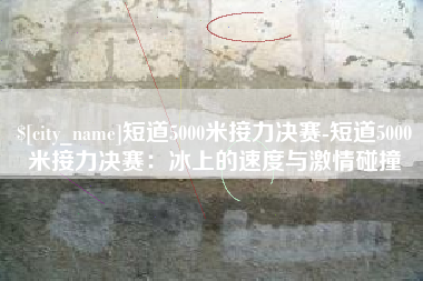 沈丘短道5000米接力决赛-短道5000米接力决赛：冰上的速度与激情碰撞