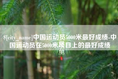 沈丘中国运动员5000米最好成绩-中国运动员在5000米项目上的最好成绩