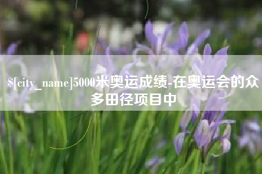 沈丘5000米奥运成绩-在奥运会的众多田径项目中