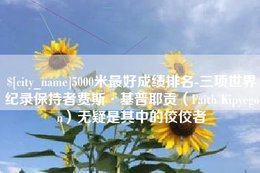 沈丘5000米最好成绩排名-三项世界纪录保持者费斯·基普耶贡（Faith Kipyegon）无疑是其中的佼佼者