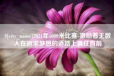 沈丘2021年5000米比赛-激励着无数人在追求梦想的道路上勇往直前
