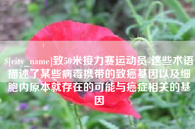 沈丘致50米接力赛运动员-这些术语描述了某些病毒携带的致癌基因以及细胞内原本就存在的可能与癌症相关的基因