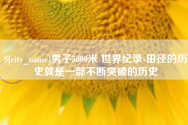 沈丘男子5000米 世界纪录-田径的历史就是一部不断突破的历史
