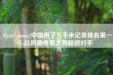 沈丘中国男子五千米记录排名第一-以风驰电掣之势超越对手