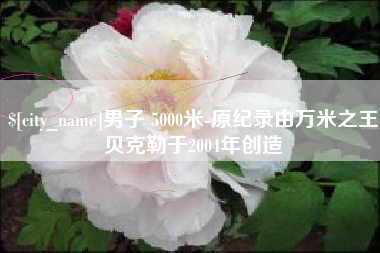 沈丘男子 5000米-原纪录由万米之王贝克勒于2004年创造