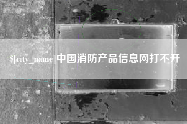 沈丘中国消防产品信息网打不开