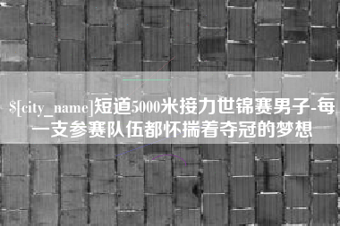 沈丘短道5000米接力世锦赛男子-每一支参赛队伍都怀揣着夺冠的梦想