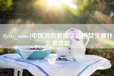 沈丘中国消防救援学院招女生要什么条件呢
