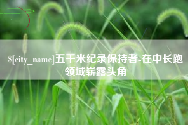 沈丘五千米纪录保持者-在中长跑领域崭露头角