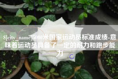 沈丘5000米国家运动员标准成绩-意味着运动员具备了一定的耐力和跑步能力