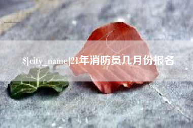 沈丘21年消防员几月份报名