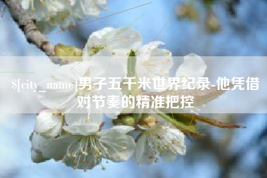 沈丘男子五千米世界纪录-他凭借对节奏的精准把控
