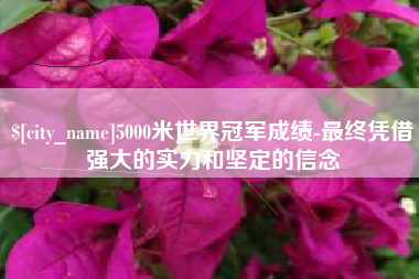 沈丘5000米世界冠军成绩-最终凭借强大的实力和坚定的信念