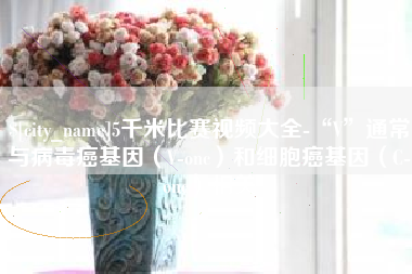 沈丘5千米比赛视频大全-“V”通常与病毒癌基因（V-onc）和细胞癌基因（C-onc）相关