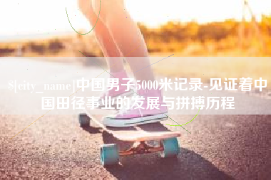 沈丘中国男子5000米记录-见证着中国田径事业的发展与拼搏历程