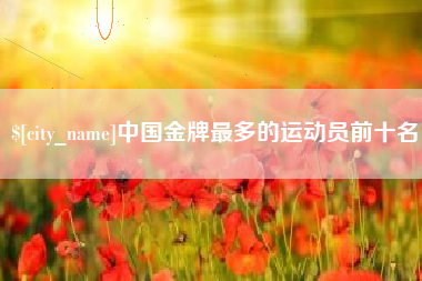 沈丘中国金牌最多的运动员前十名
