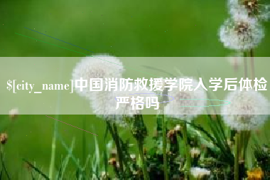沈丘中国消防救援学院入学后体检严格吗