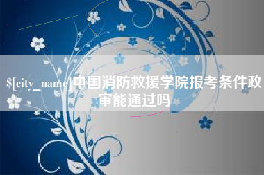 沈丘中国消防救援学院报考条件政审能通过吗